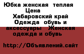 Юбка женская, теплая  › Цена ­ 250 - Хабаровский край Одежда, обувь и аксессуары » Женская одежда и обувь   